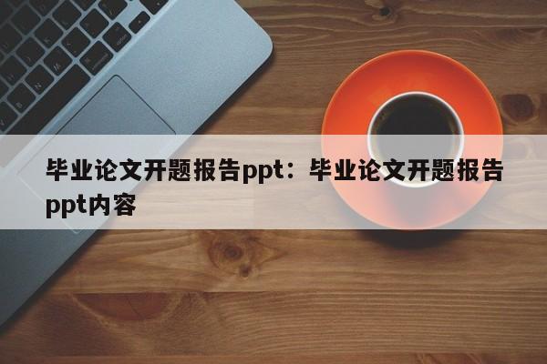 毕业论文开题报告ppt：毕业论文开题报告ppt内容