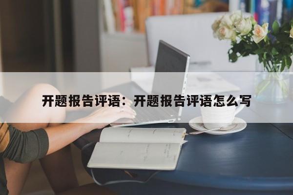 开题报告评语：开题报告评语怎么写