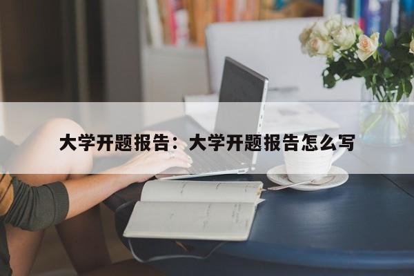 大学开题报告：大学开题报告怎么写