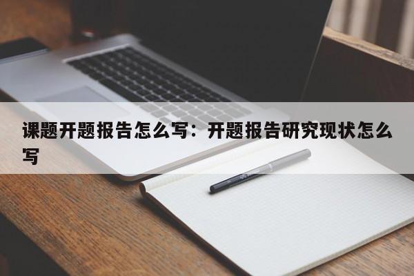 课题开题报告怎么写：开题报告研究现状怎么写