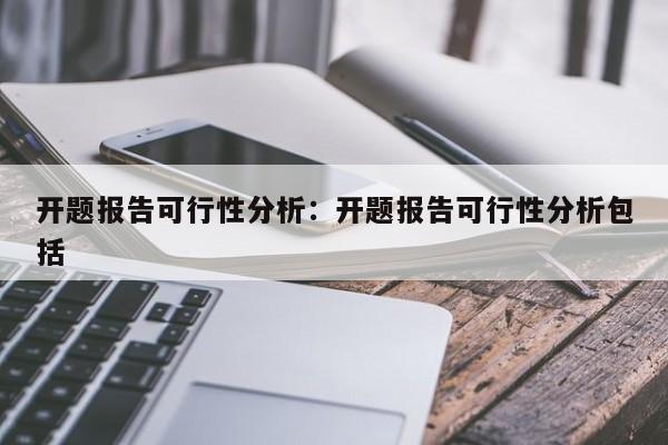 开题报告可行性分析：开题报告可行性分析包括