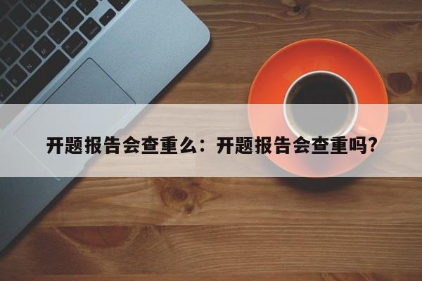 开题报告会查重么：开题报告会查重吗?