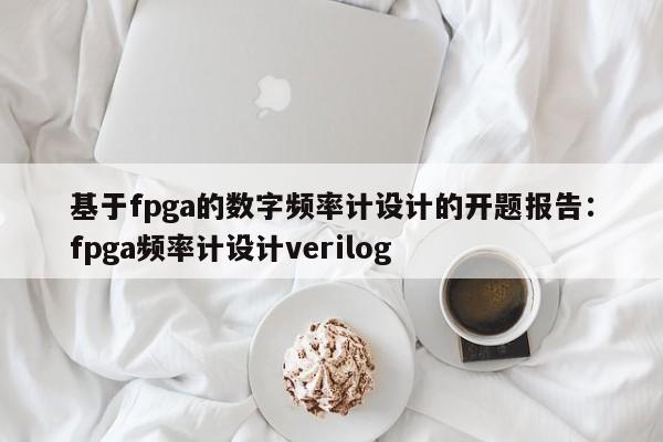 基于fpga的数字频率计设计的开题报告：fpga频率计设计verilog