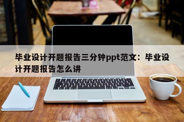 毕业设计开题报告三分钟ppt范文：毕业设计开题报告怎么讲