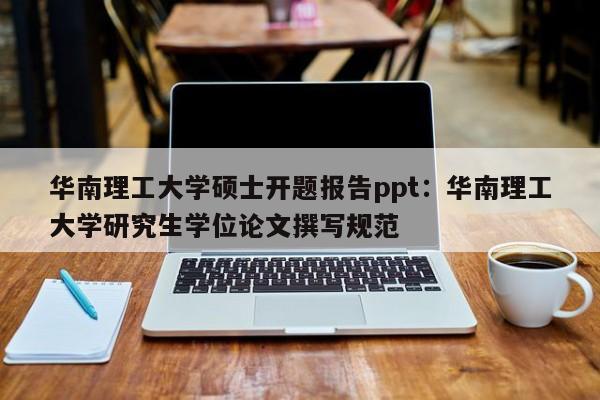 华南理工大学硕士开题报告ppt：华南理工大学研究生学位论文撰写规范