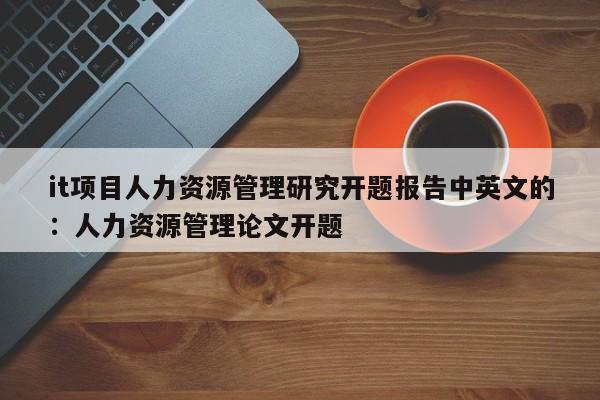 it项目人力资源管理研究开题报告中英文的：人力资源管理论文开题