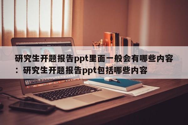 研究生开题报告ppt里面一般会有哪些内容：研究生开题报告ppt包括哪些内容