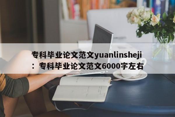 专科毕业论文范文yuanlinsheji：专科毕业论文范文6000字左右