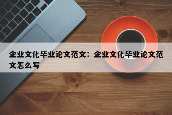 企业文化毕业论文范文：企业文化毕业论文范文怎么写