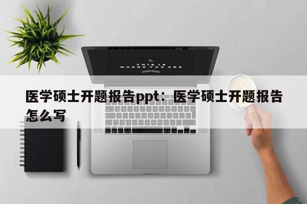 医学硕士开题报告ppt：医学硕士开题报告怎么写