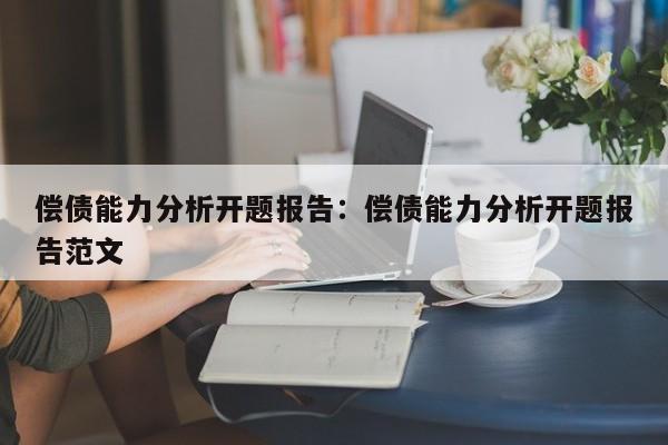 偿债能力分析开题报告：偿债能力分析开题报告范文