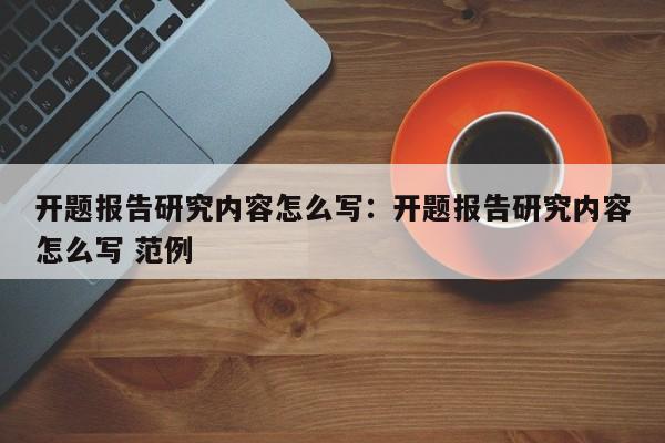 开题报告研究内容怎么写：开题报告研究内容怎么写 范例