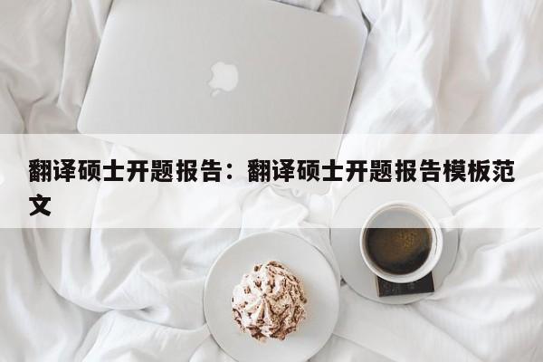 翻译硕士开题报告：翻译硕士开题报告模板范文