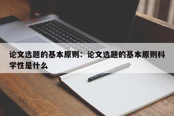 论文选题的基本原则：论文选题的基本原则科学性是什么