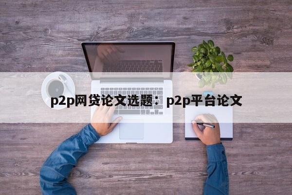 p2p网贷论文选题：p2p平台论文