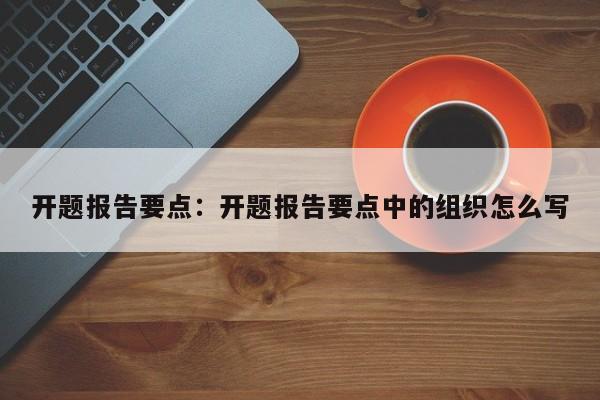 开题报告要点：开题报告要点中的组织怎么写