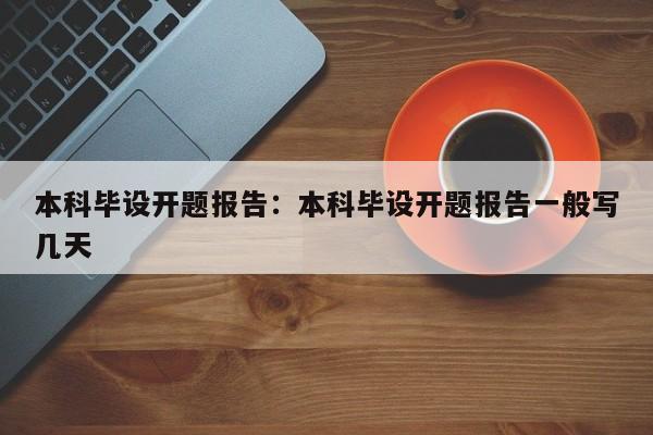 本科毕设开题报告：本科毕设开题报告一般写几天