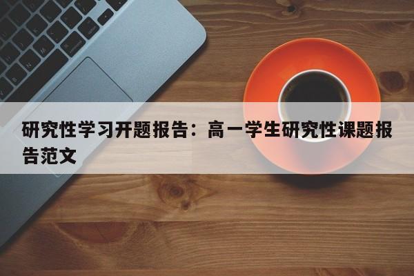 研究性学习开题报告：高一学生研究性课题报告范文