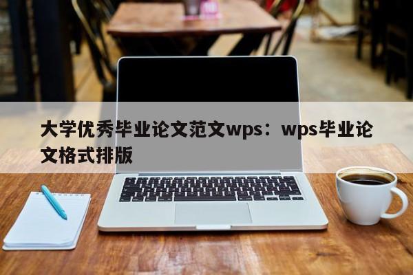 大学优秀毕业论文范文wps：wps毕业论文格式排版