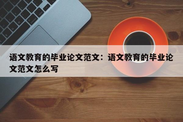 语文教育的毕业论文范文：语文教育的毕业论文范文怎么写